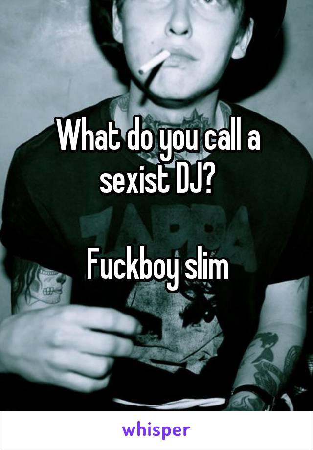 What do you call a sexist DJ?

Fuckboy slim
