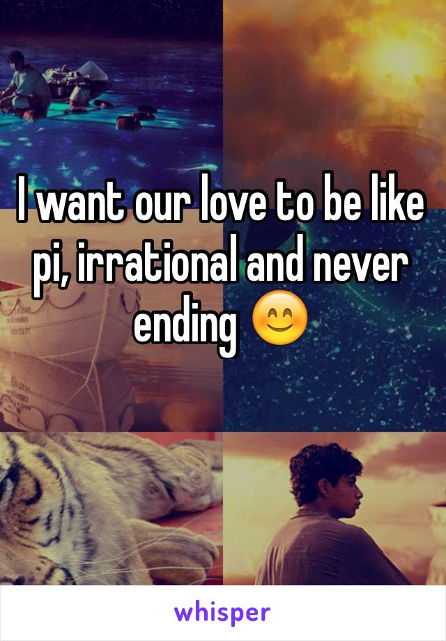 I want our love to be like pi, irrational and never ending 😊