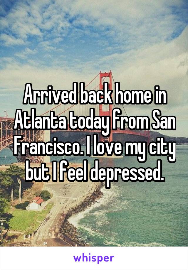 Arrived back home in Atlanta today from San Francisco. I love my city but I feel depressed.