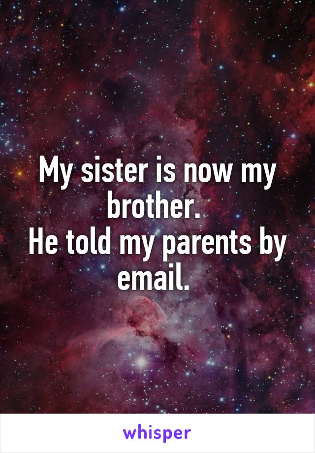 My sister is now my brother. 
He told my parents by email. 