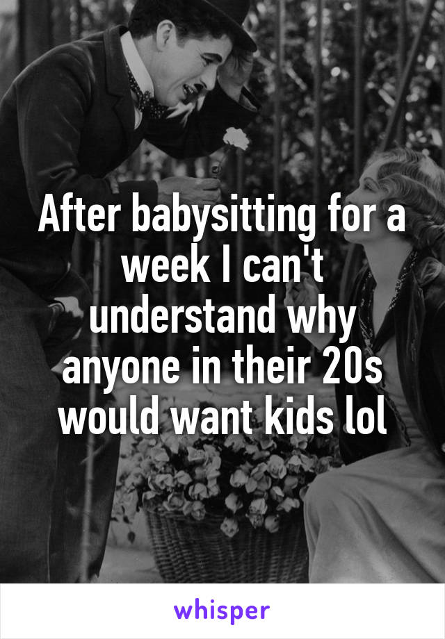 After babysitting for a week I can't understand why anyone in their 20s would want kids lol