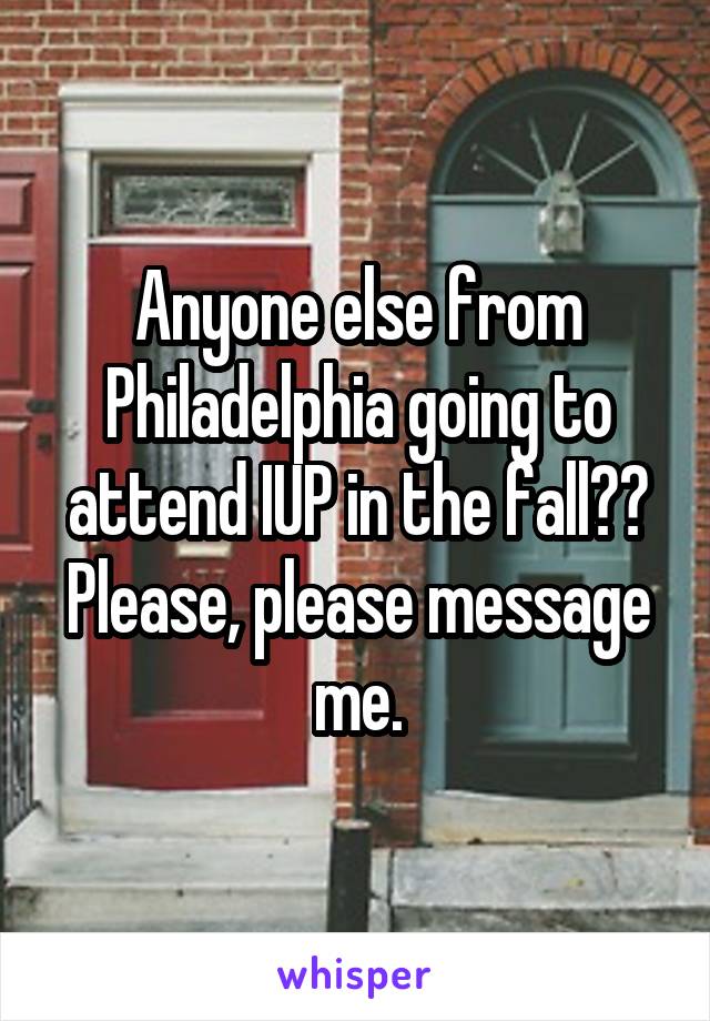 Anyone else from Philadelphia going to attend IUP in the fall??
Please, please message me.