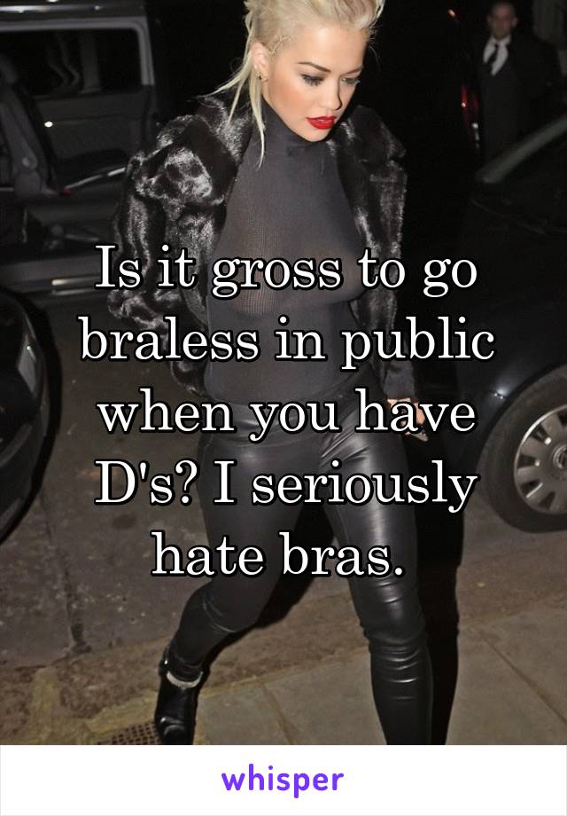 Is it gross to go braless in public when you have D's? I seriously hate bras. 