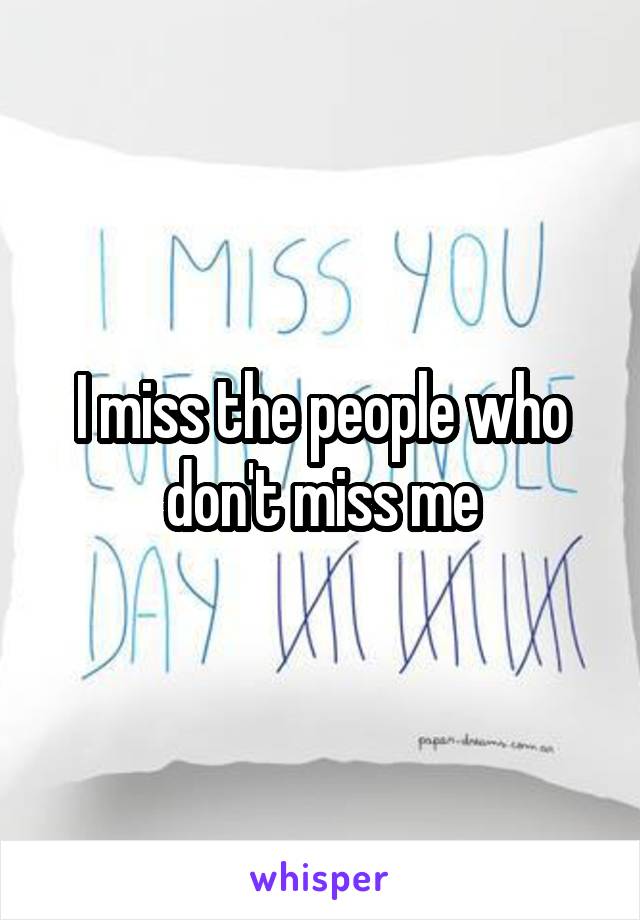 I miss the people who don't miss me