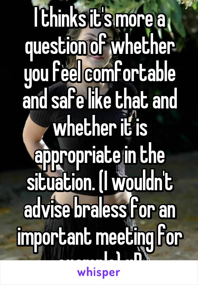 I thinks it's more a question of whether you feel comfortable and safe like that and whether it is appropriate in the situation. (I wouldn't advise braless for an important meeting for example) xD