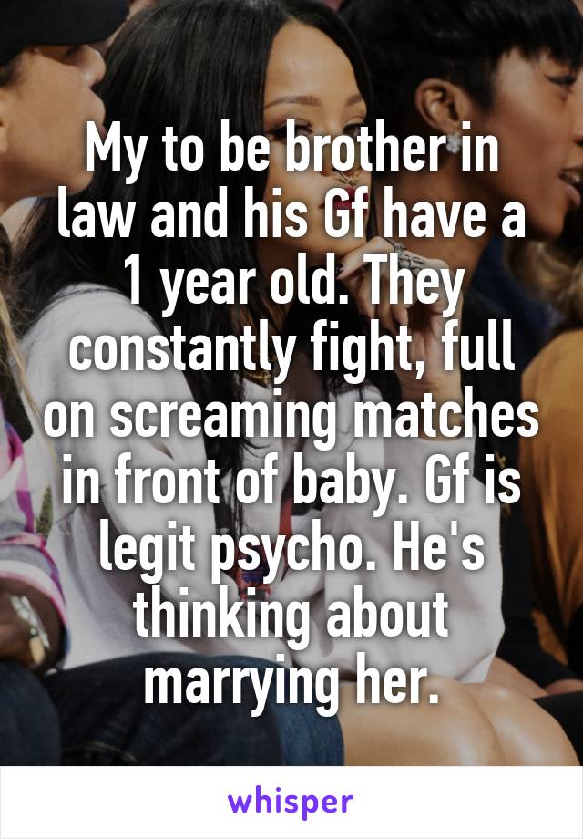 My to be brother in law and his Gf have a 1 year old. They constantly fight, full on screaming matches in front of baby. Gf is legit psycho. He's thinking about marrying her.