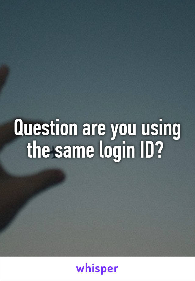 Question are you using the same login ID? 