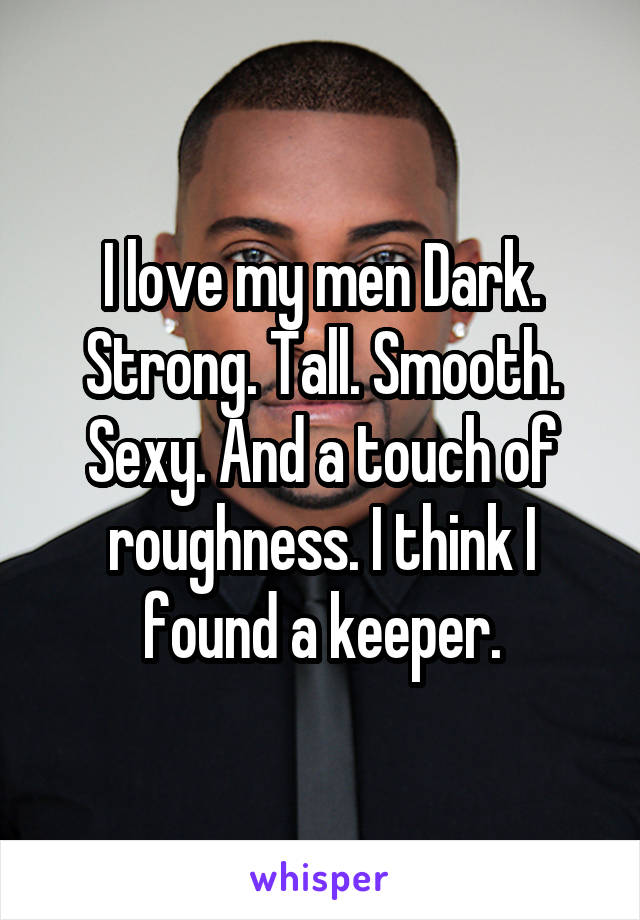 I love my men Dark. Strong. Tall. Smooth. Sexy. And a touch of roughness. I think I found a keeper.