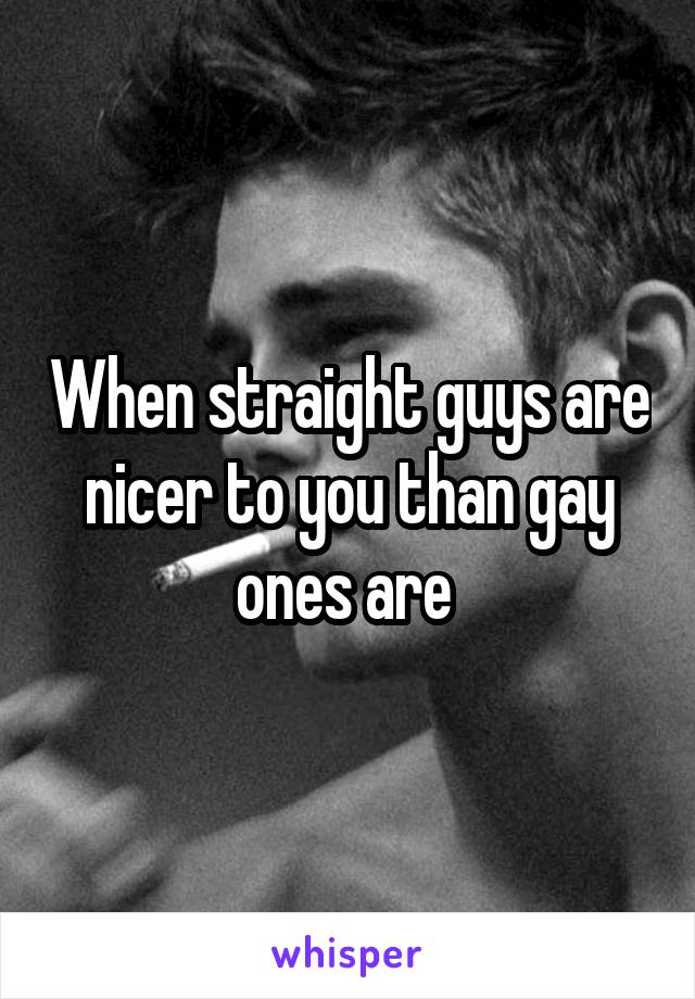 When straight guys are nicer to you than gay ones are 