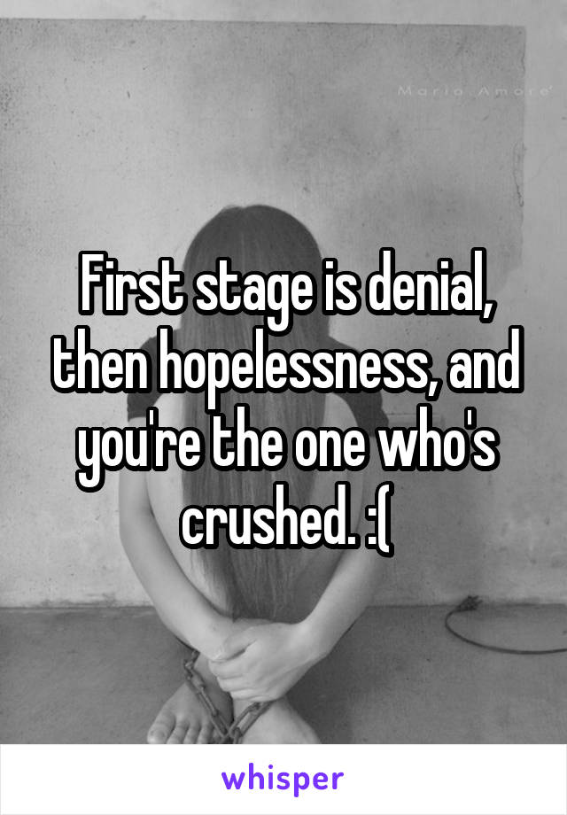 First stage is denial, then hopelessness, and you're the one who's crushed. :(