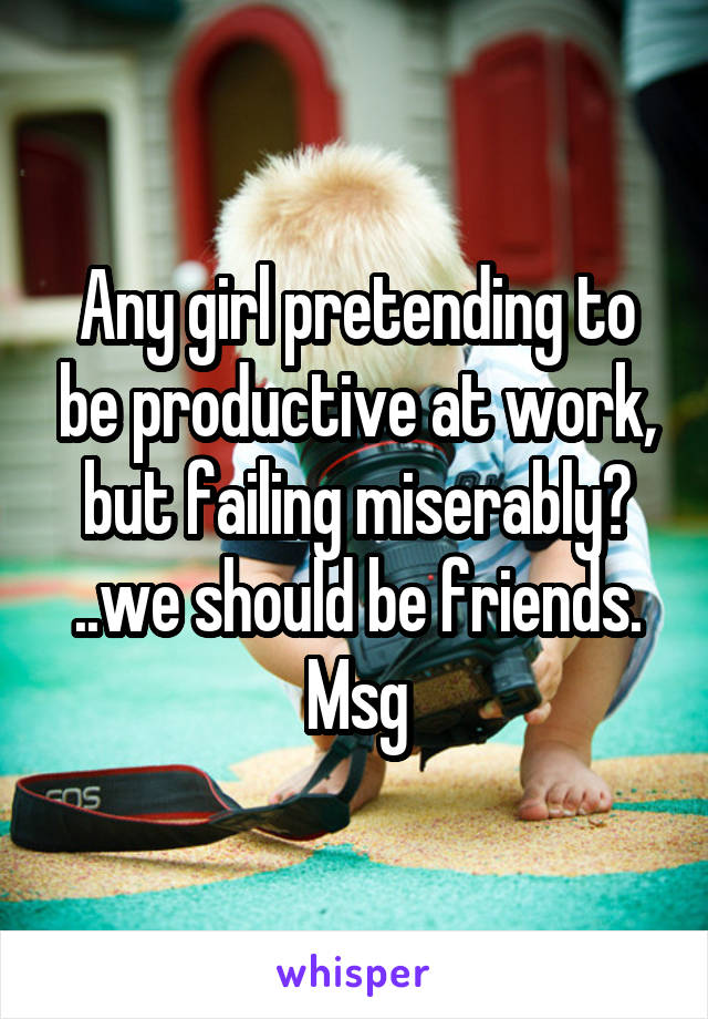 Any girl pretending to be productive at work, but failing miserably? ..we should be friends. Msg