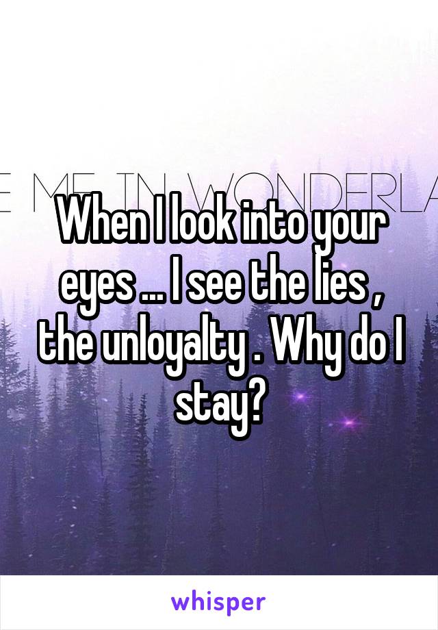 When I look into your eyes ... I see the lies , the unloyalty . Why do I stay?