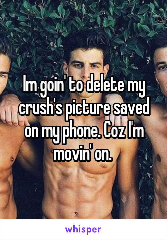 Im goin' to delete my crush's picture saved on my phone. Coz I'm movin' on. 