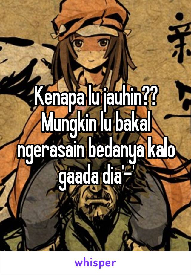 Kenapa lu jauhin??
Mungkin lu bakal ngerasain bedanya kalo gaada dia'-'