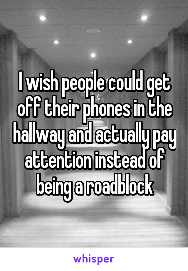 I wish people could get off their phones in the hallway and actually pay attention instead of being a roadblock