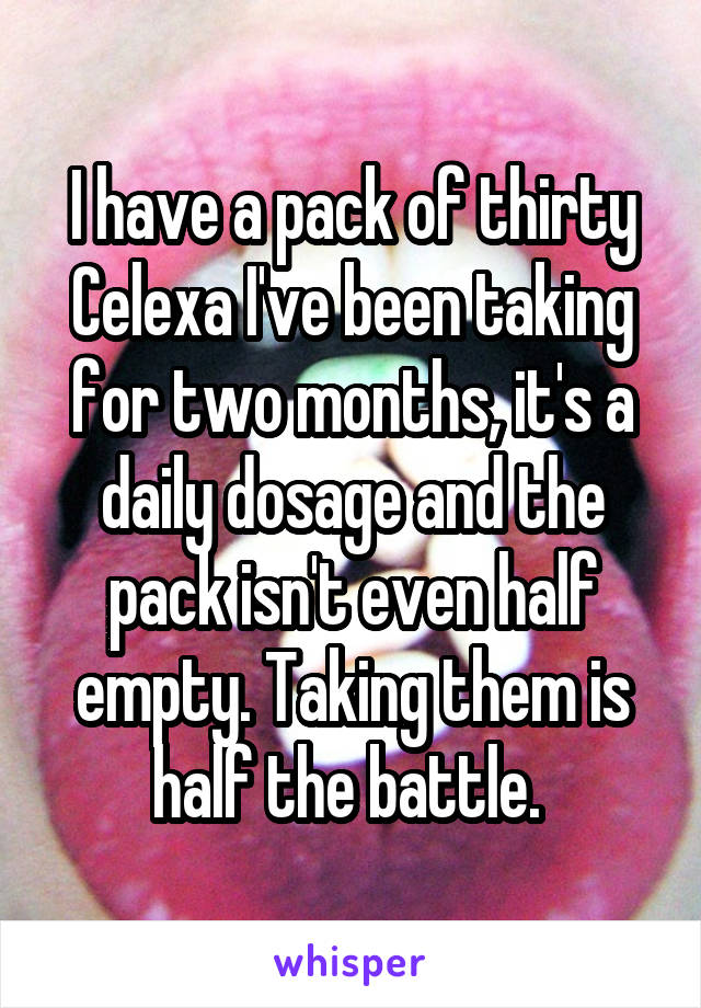 I have a pack of thirty Celexa I've been taking for two months, it's a daily dosage and the pack isn't even half empty. Taking them is half the battle. 