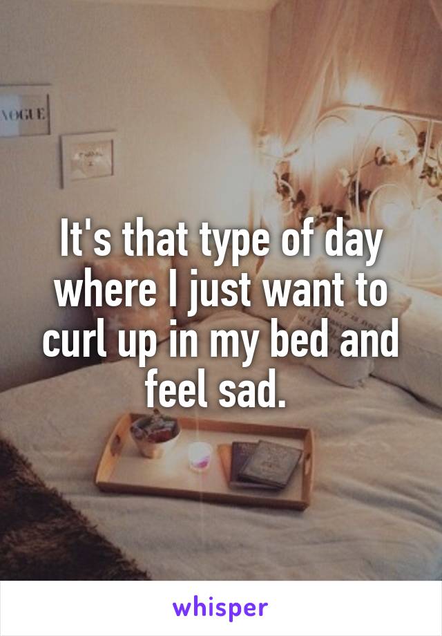 It's that type of day where I just want to curl up in my bed and feel sad. 