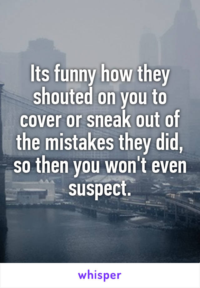 Its funny how they shouted on you to cover or sneak out of the mistakes they did, so then you won't even suspect.
