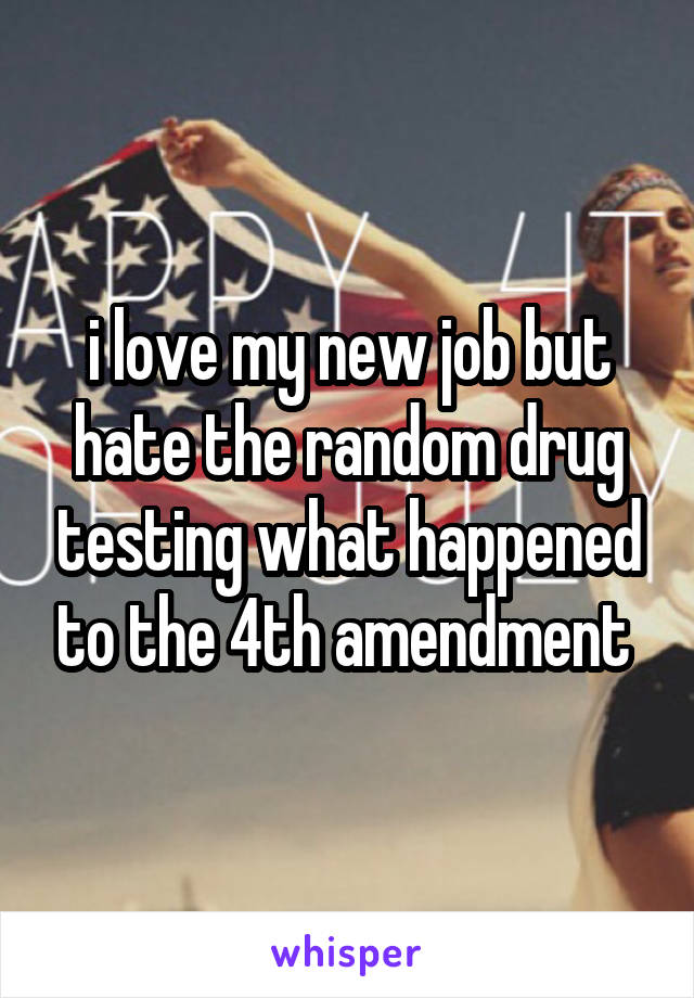 i love my new job but hate the random drug testing what happened to the 4th amendment 