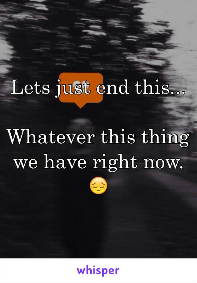 Lets just end this...

Whatever this thing we have right now.
😔