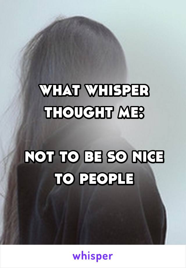 what whisper thought me:

not to be so nice to people