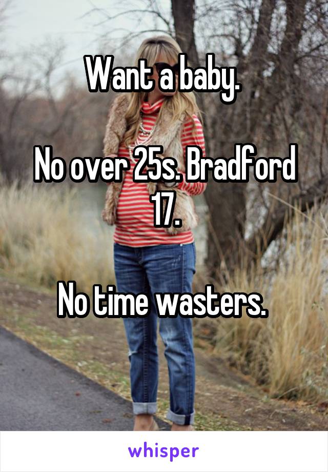 Want a baby. 

No over 25s. Bradford
 17. 

No time wasters. 

