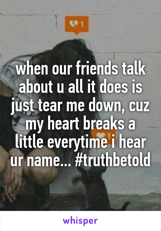 when our friends talk about u all it does is just tear me down, cuz my heart breaks a little everytime i hear ur name... #truthbetold