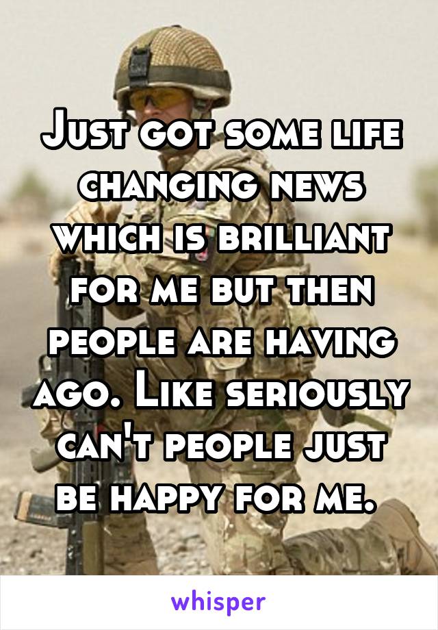 Just got some life changing news which is brilliant for me but then people are having ago. Like seriously can't people just be happy for me. 