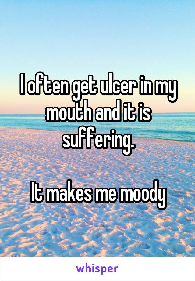 I often get ulcer in my mouth and it is suffering.

It makes me moody