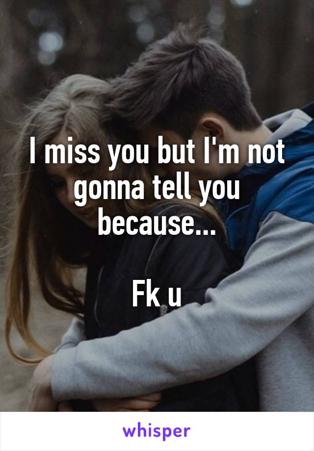 I miss you but I'm not gonna tell you because...

Fk u