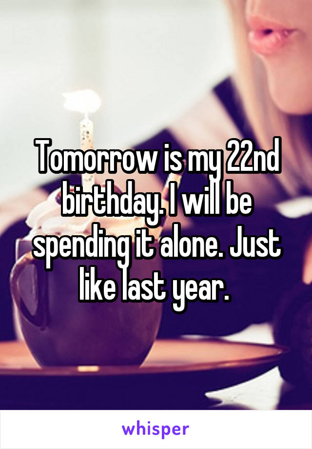 Tomorrow is my 22nd birthday. I will be spending it alone. Just like last year. 