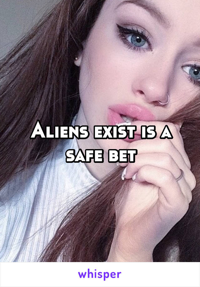 Aliens exist is a safe bet