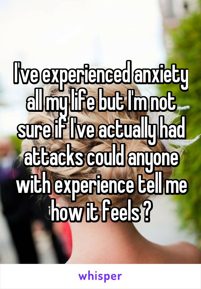 I've experienced anxiety all my life but I'm not sure if I've actually had attacks could anyone with experience tell me how it feels ?