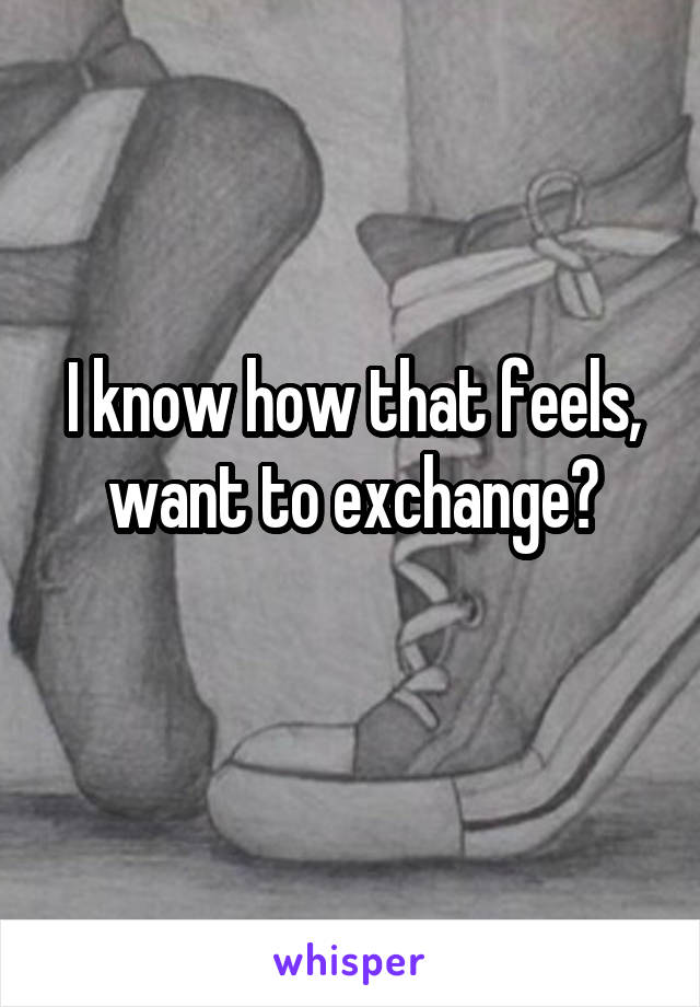 I know how that feels, want to exchange?
