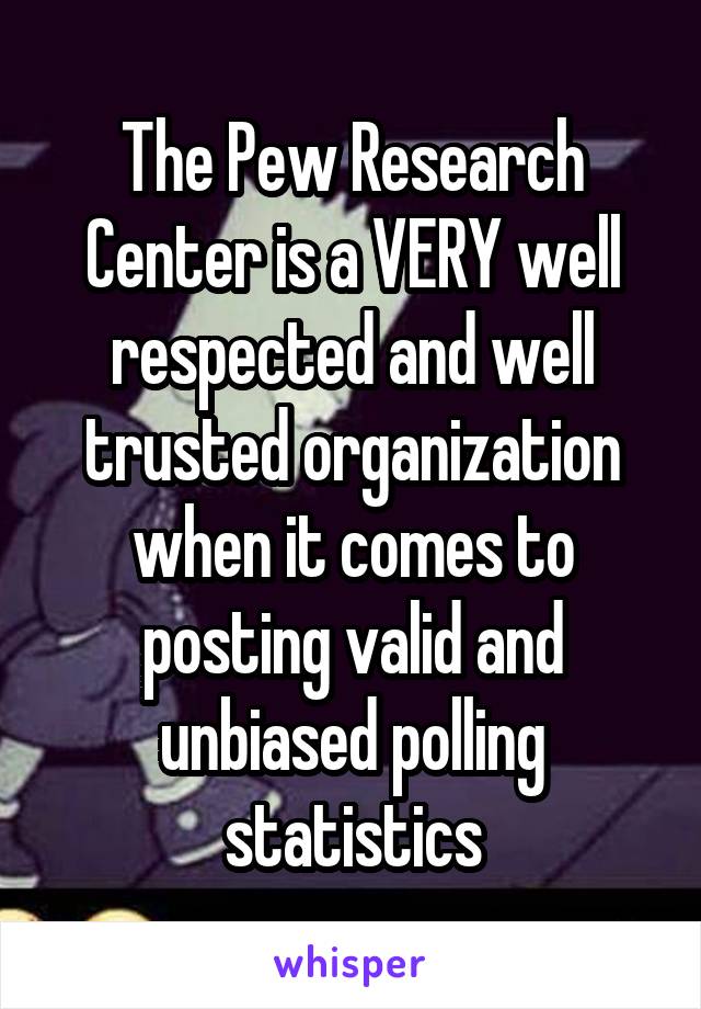 The Pew Research Center is a VERY well respected and well trusted organization when it comes to posting valid and unbiased polling statistics