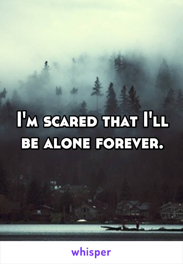 I'm scared that I'll be alone forever.