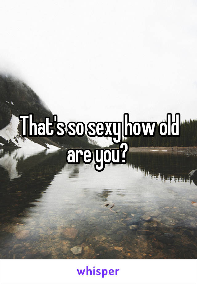 That's so sexy how old are you? 