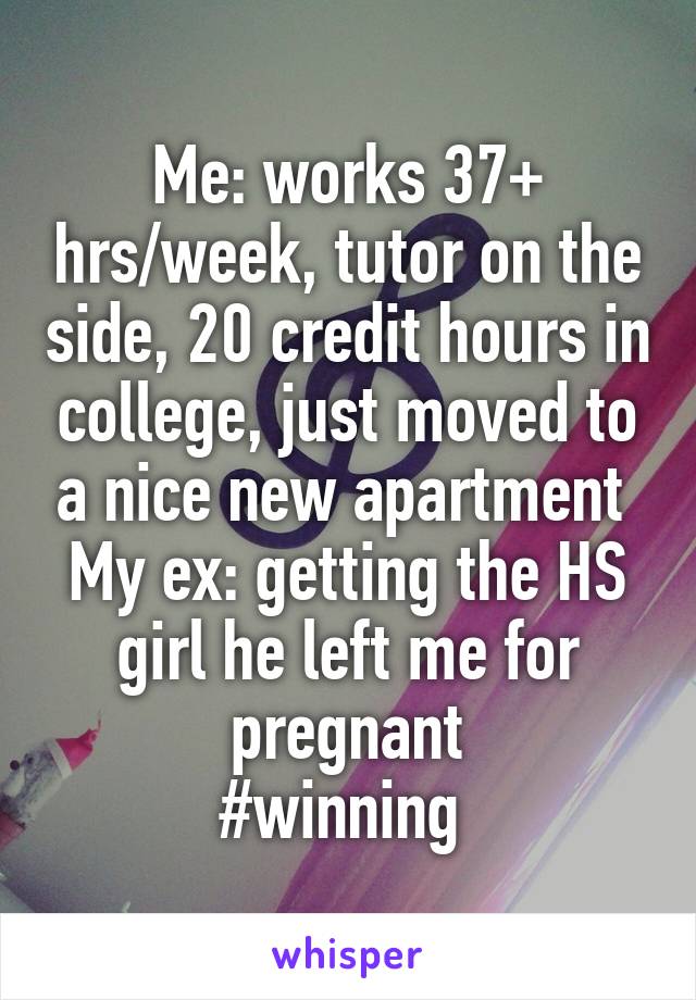 Me: works 37+ hrs/week, tutor on the side, 20 credit hours in college, just moved to a nice new apartment 
My ex: getting the HS girl he left me for pregnant
#winning 