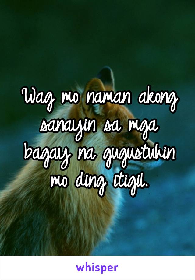 'Wag mo naman akong sanayin sa mga bagay na gugustuhin mo ding itigil.