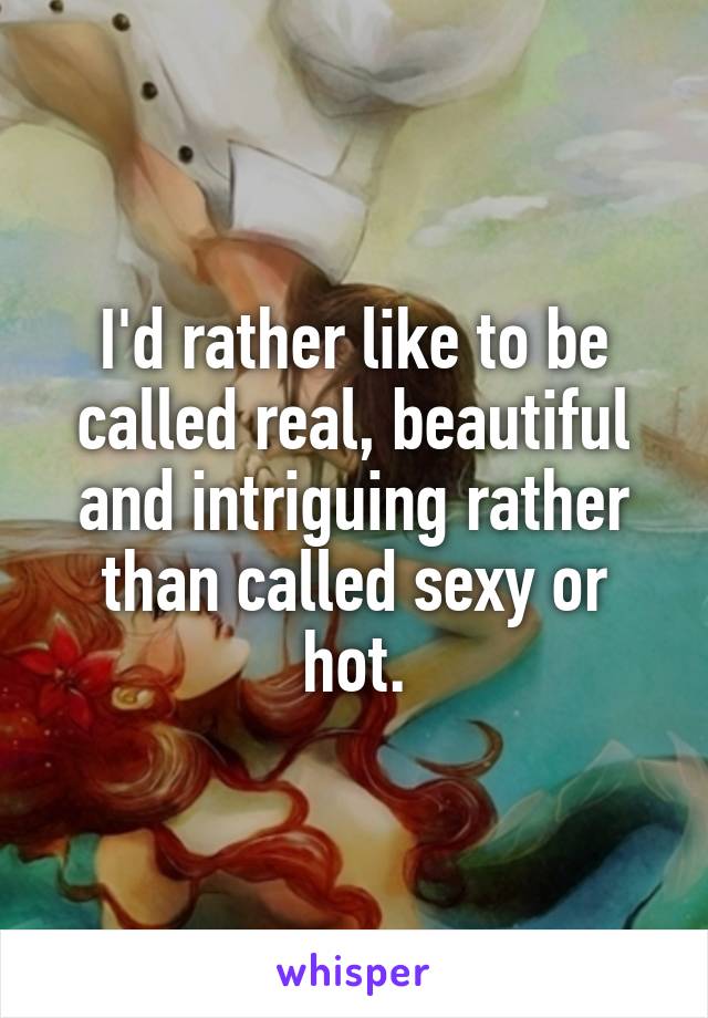 I'd rather like to be called real, beautiful and intriguing rather than called sexy or hot.