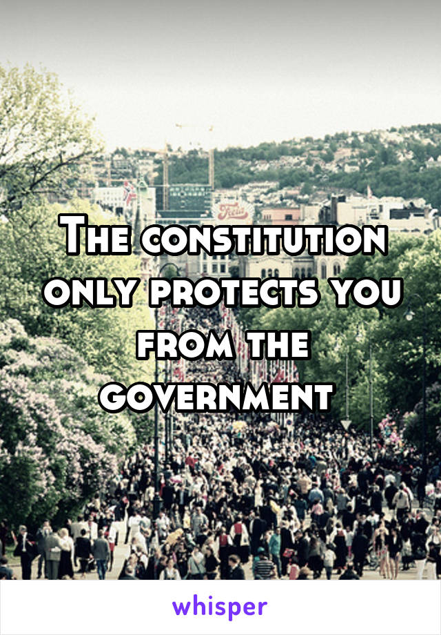 The constitution only protects you from the government 