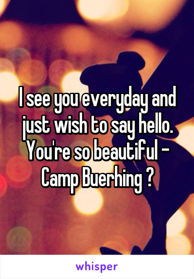 I see you everyday and just wish to say hello. You're so beautiful - Camp Buerhing 😍