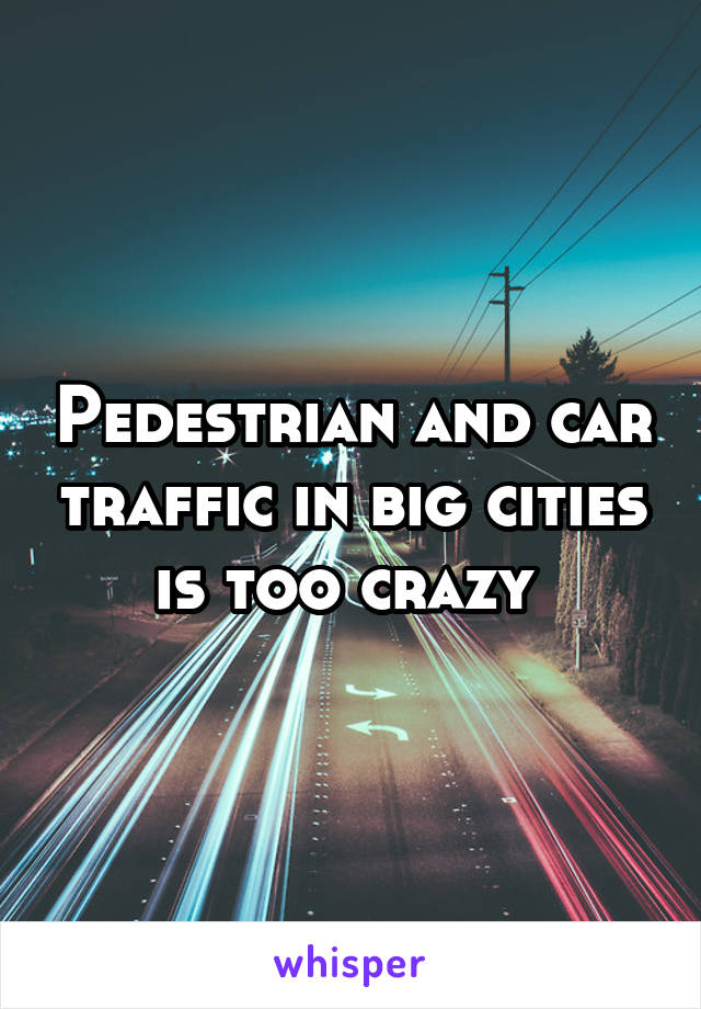 Pedestrian and car traffic in big cities is too crazy 