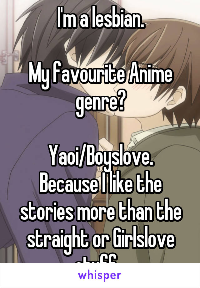 I'm a lesbian.

My favourite Anime genre?

Yaoi/Boyslove.
Because I like the stories more than the straight or Girlslove stuff...