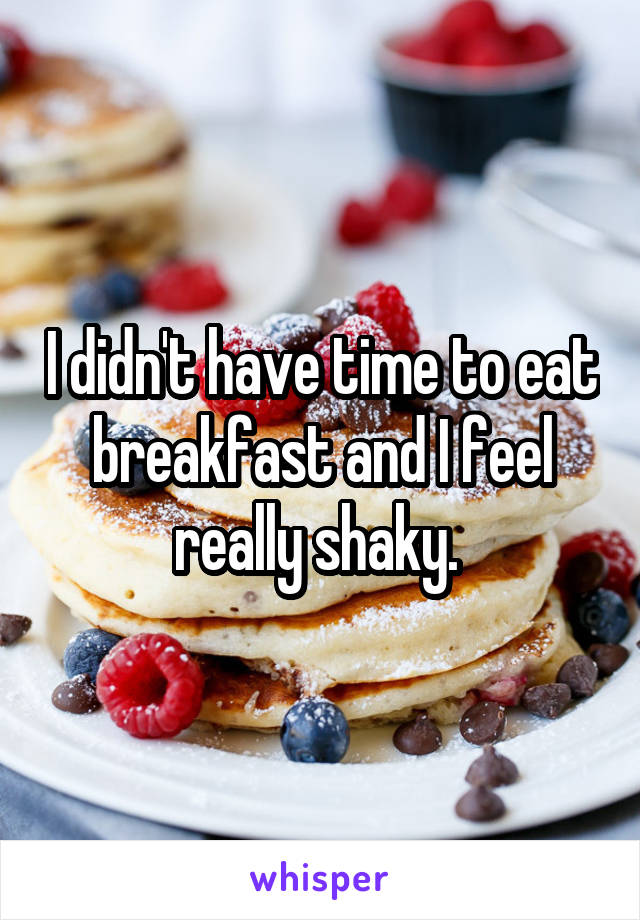 I didn't have time to eat breakfast and I feel really shaky. 