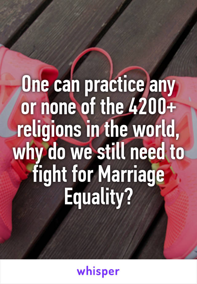 One can practice any or none of the 4200+ religions in the world, why do we still need to fight for Marriage Equality?