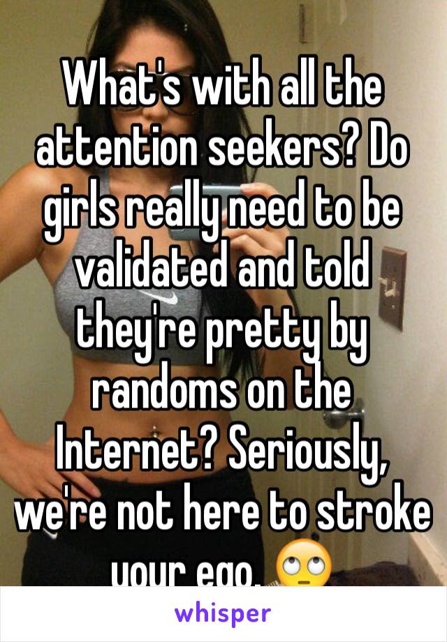 What's with all the attention seekers? Do girls really need to be validated and told they're pretty by randoms on the Internet? Seriously, we're not here to stroke your ego. 🙄