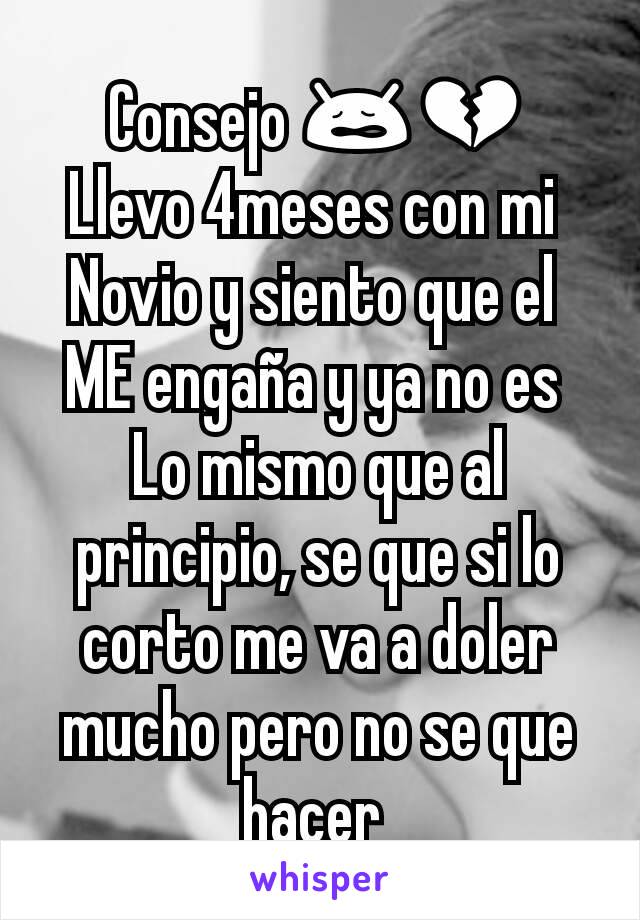 Consejo 😩💔
Llevo 4meses con mi 
Novio y siento que el 
ME engaña y ya no es 
Lo mismo que al principio, se que si lo corto me va a doler mucho pero no se que hacer 