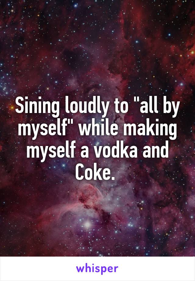 Sining loudly to "all by myself" while making myself a vodka and Coke. 