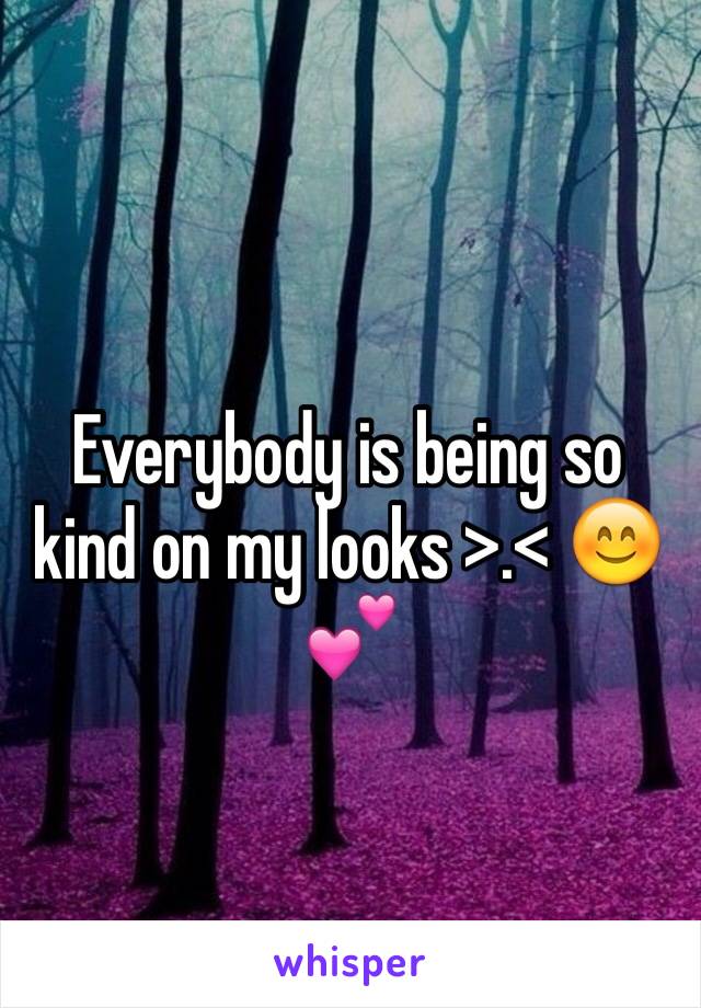 Everybody is being so kind on my looks >.< 😊💕